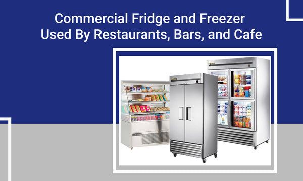 Different Types Of Commercial Fridge and Freezer Used By Restaurants, Bars, and Cafe